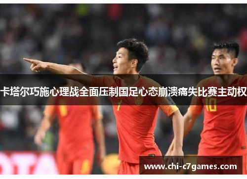 卡塔尔巧施心理战全面压制国足心态崩溃痛失比赛主动权