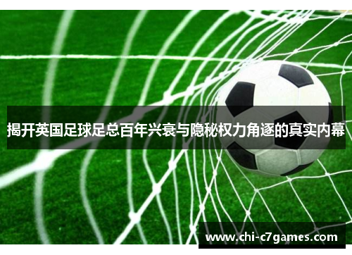 揭开英国足球足总百年兴衰与隐秘权力角逐的真实内幕