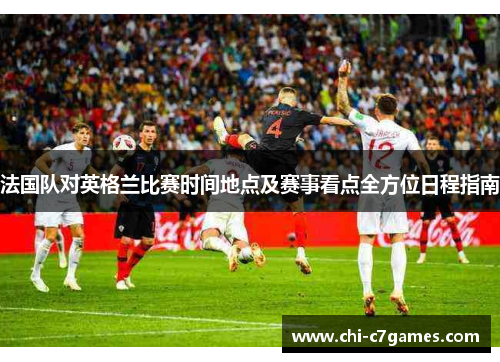 法国队对英格兰比赛时间地点及赛事看点全方位日程指南 法国队对英格兰比赛时间地点及赛事看点全方位日程指南