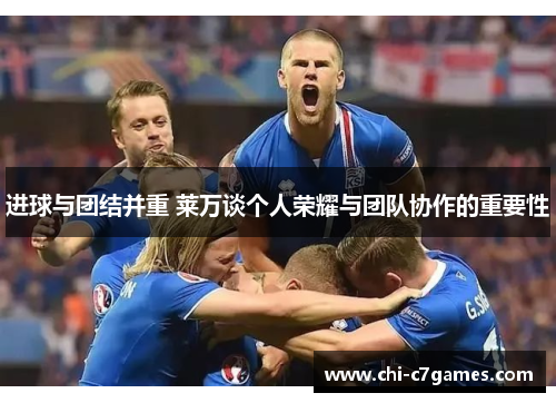 进球与团结并重 莱万谈个人荣耀与团队协作的重要性 进球与团结并重 莱万谈个人荣耀与团队协作的重要性