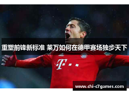 重塑前锋新标准 莱万如何在德甲赛场独步天下 重塑前锋新标准 莱万如何在德甲赛场独步天下