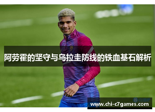 阿劳霍的坚守与乌拉圭防线的铁血基石解析 阿劳霍的坚守与乌拉圭防线的铁血基石解析