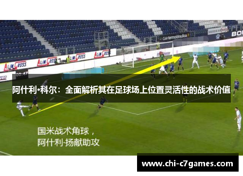 阿什利·科尔:全面解析其在足球场上位置灵活性的战术价值 阿什利·科尔:全面解析其在足球场上位置灵活性的战术价值