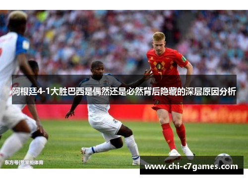 阿根廷4-1大胜巴西是偶然还是必然背后隐藏的深层原因分析