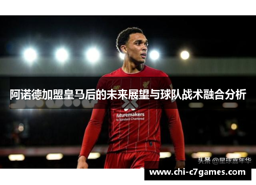阿诺德加盟皇马后的未来展望与球队战术融合分析