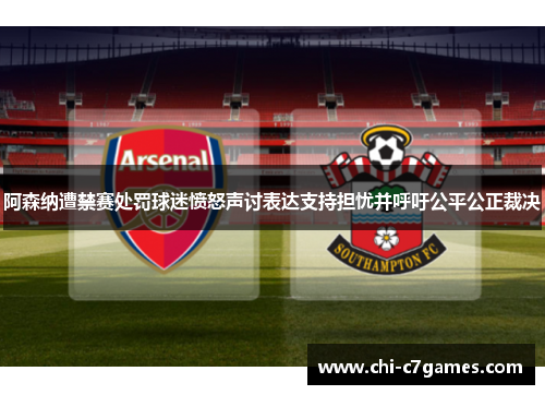 阿森纳遭禁赛处罚球迷愤怒声讨表达支持担忧并呼吁公平公正裁决