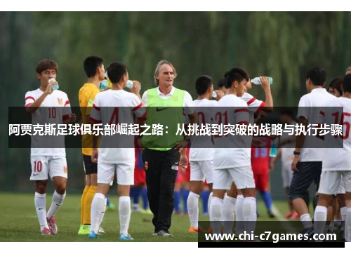 阿贾克斯足球俱乐部崛起之路：从挑战到突破的战略与执行步骤