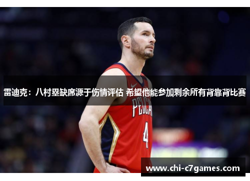 雷迪克：八村塁缺席源于伤情评估 希望他能参加剩余所有背靠背比赛