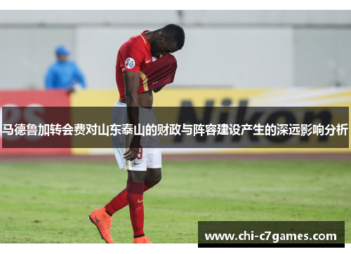 马德鲁加转会费对山东泰山的财政与阵容建设产生的深远影响分析