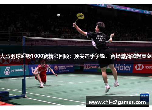 大马羽球超级1000赛精彩回顾：顶尖选手争锋，赛场激战掀起高潮