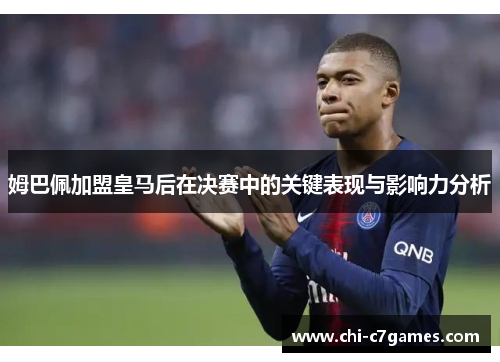 姆巴佩加盟皇马后在决赛中的关键表现与影响力分析