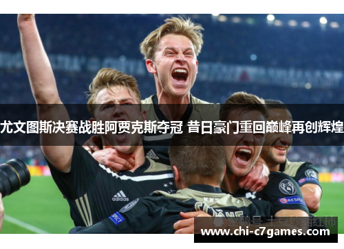 尤文图斯决赛战胜阿贾克斯夺冠 昔日豪门重回巅峰再创辉煌