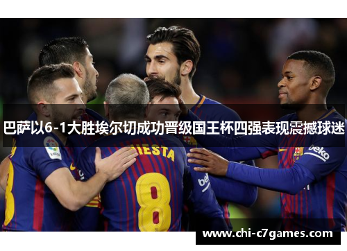 巴萨以6-1大胜埃尔切成功晋级国王杯四强表现震撼球迷