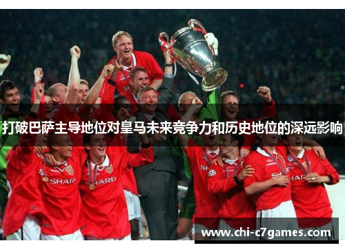 打破巴萨主导地位对皇马未来竞争力和历史地位的深远影响