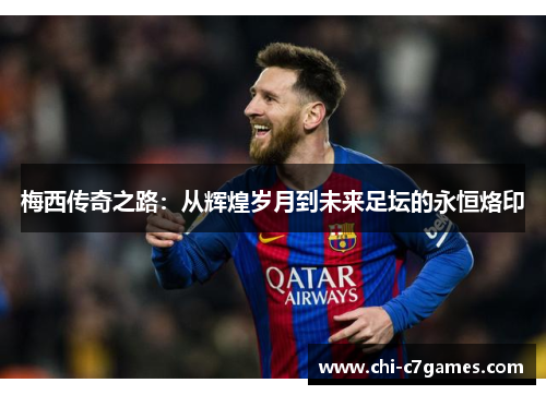 梅西传奇之路：从辉煌岁月到未来足坛的永恒烙印