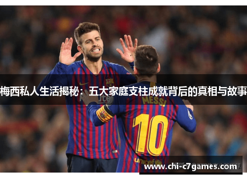 梅西私人生活揭秘：五大家庭支柱成就背后的真相与故事