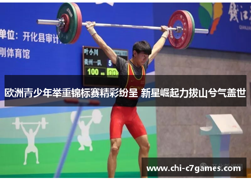 欧洲青少年举重锦标赛精彩纷呈 新星崛起力拔山兮气盖世