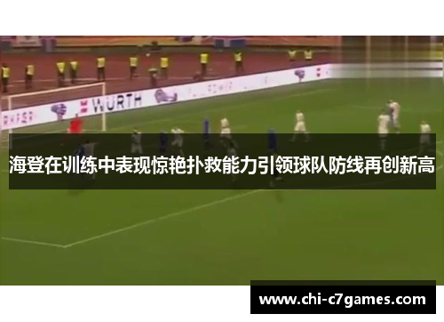 海登在训练中表现惊艳扑救能力引领球队防线再创新高