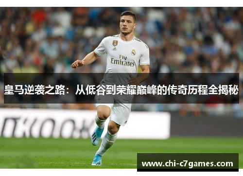 皇马逆袭之路：从低谷到荣耀巅峰的传奇历程全揭秘