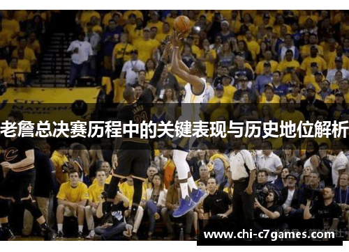 老詹总决赛历程中的关键表现与历史地位解析 老詹总决赛历程中的关键表现与历史地位解析