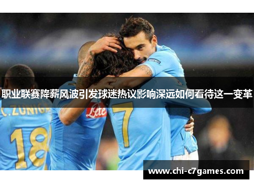 职业联赛降薪风波引发球迷热议影响深远如何看待这一变革 职业联赛降薪风波引发球迷热议影响深远如何看待这一变革