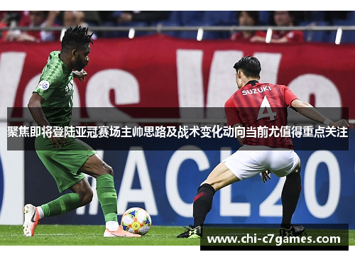 聚焦即将登陆亚冠赛场主帅思路及战术变化动向当前尤值得重点关注 聚焦即将登陆亚冠赛场主帅思路及战术变化动向当前尤值得重点关注