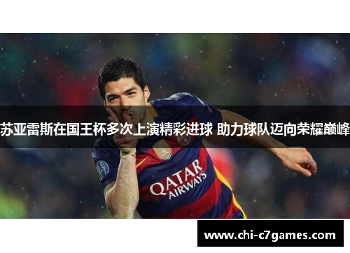 苏亚雷斯在国王杯多次上演精彩进球 助力球队迈向荣耀巅峰 苏亚雷斯在国王杯多次上演精彩进球 助力球队迈向荣耀巅峰