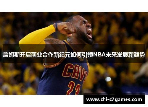 詹姆斯开启商业合作新纪元如何引领NBA未来发展新趋势 詹姆斯开启商业合作新纪元如何引领NBA未来发展新趋势