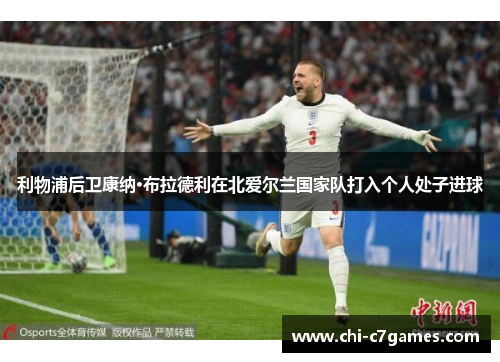 利物浦后卫康纳·布拉德利在北爱尔兰国家队打入个人处子进球 利物浦后卫康纳·布拉德利在北爱尔兰国家队打入个人处子进球