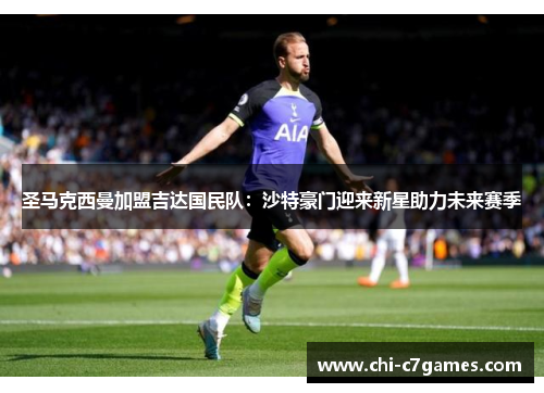 圣马克西曼加盟吉达国民队:沙特豪门迎来新星助力未来赛季 圣马克西曼加盟吉达国民队:沙特豪门迎来新星助力未来赛季