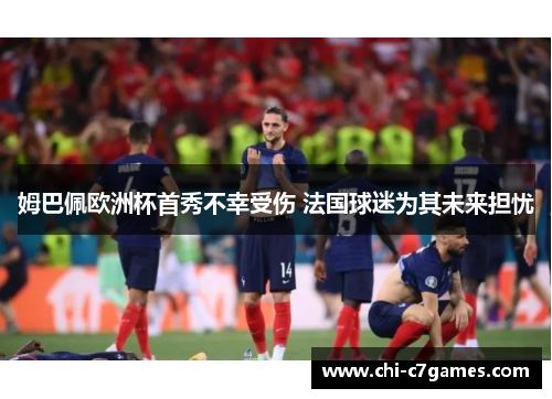 姆巴佩欧洲杯首秀不幸受伤 法国球迷为其未来担忧 姆巴佩欧洲杯首秀不幸受伤 法国球迷为其未来担忧