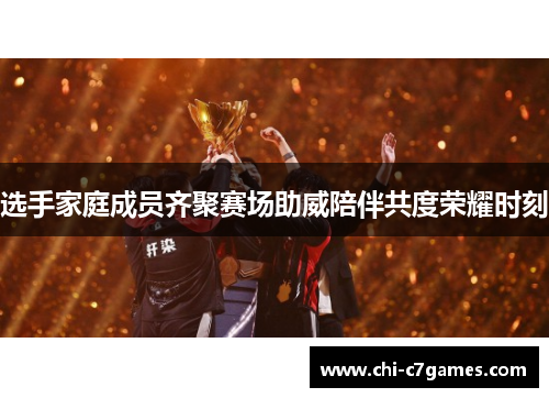 选手家庭成员齐聚赛场助威陪伴共度荣耀时刻