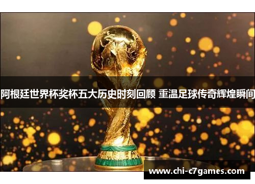 阿根廷世界杯奖杯五大历史时刻回顾 重温足球传奇辉煌瞬间