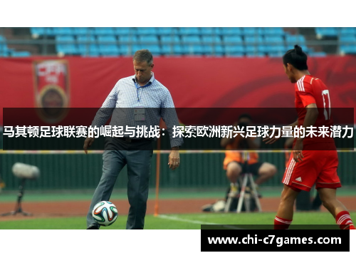 马其顿足球联赛的崛起与挑战：探索欧洲新兴足球力量的未来潜力