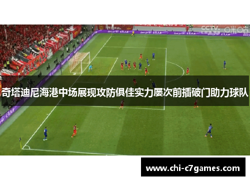 奇塔迪尼海港中场展现攻防俱佳实力屡次前插破门助力球队 奇塔迪尼海港中场展现攻防俱佳实力屡次前插破门助力球队